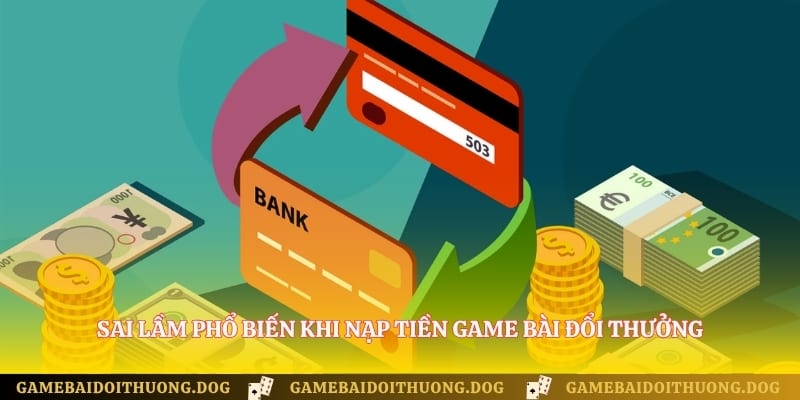 Sai lầm phổ biến khi nạp tiền game bài đổi thưởng